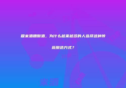 糯米酒糟酿酒，为什么越来越多的人选择这种传统酿造方式？