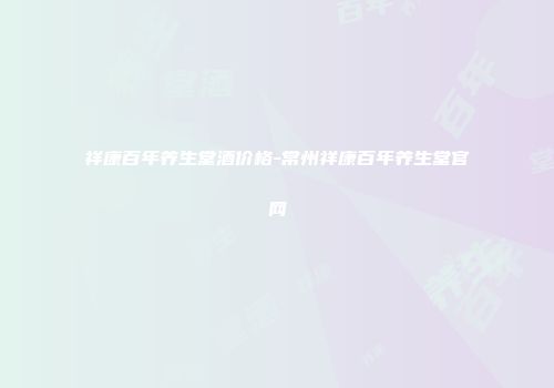 祥康百年养生堂酒价格-常州祥康百年养生堂官网
