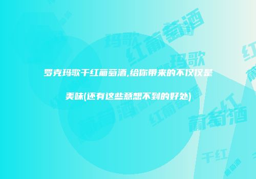 罗克玛歌干红葡萄酒,给你带来的不仅仅是美味(还有这些意想不到的好处)