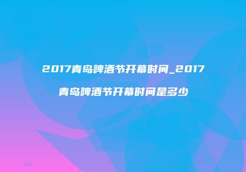 2017青岛啤酒节开幕时间_2017青岛啤酒节开幕时间是多少