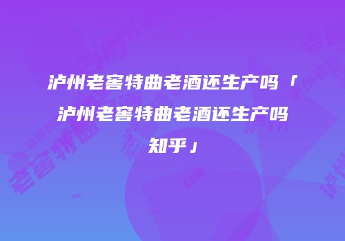 泸州老窖特曲老酒还生产吗「泸州老窖特曲老酒还生产吗知乎」