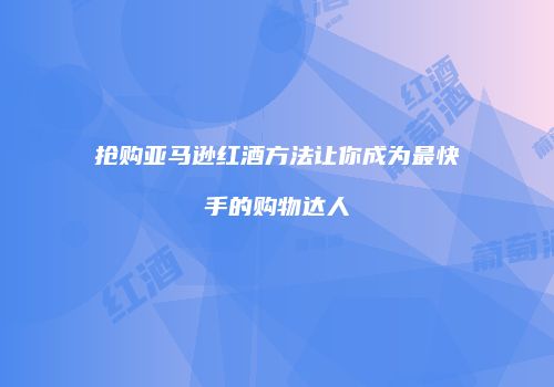 抢购亚马逊红酒方法让你成为最快手的购物达人