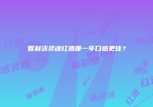 智利活灵魂红酒哪一年口感更佳？