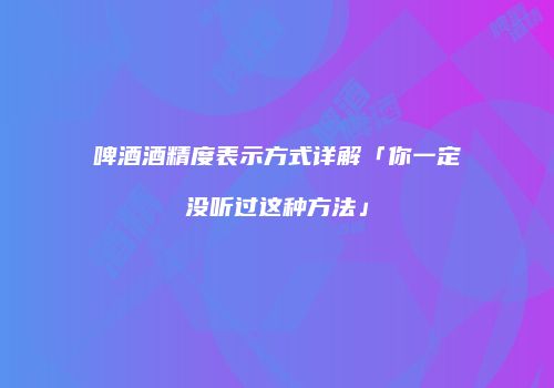 啤酒酒精度表示方式详解「你一定没听过这种方法」