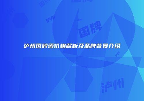 泸州国牌酒价格解析及品牌背景介绍