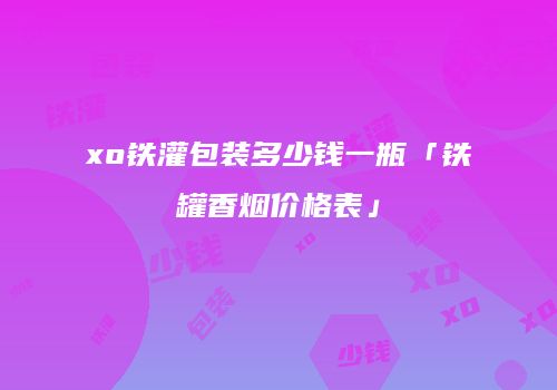 xo铁灌包装多少钱一瓶「铁罐香烟价格表」