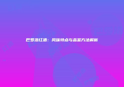 巴罗洛红酒：风味特点与品鉴方法解析