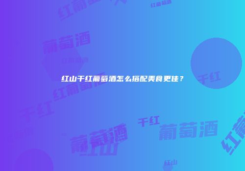 红山干红葡萄酒怎么搭配美食更佳？