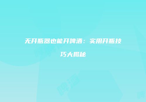 无开瓶器也能开啤酒：实用开瓶技巧大揭秘