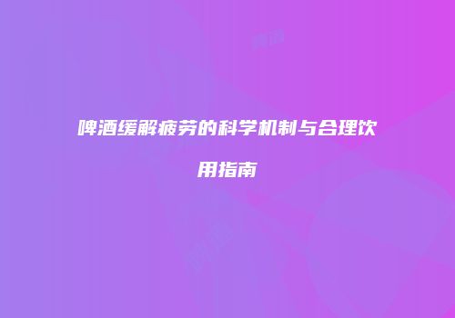 啤酒缓解疲劳的科学机制与合理饮用指南