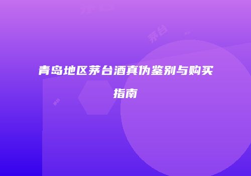 青岛地区茅台酒真伪鉴别与购买指南