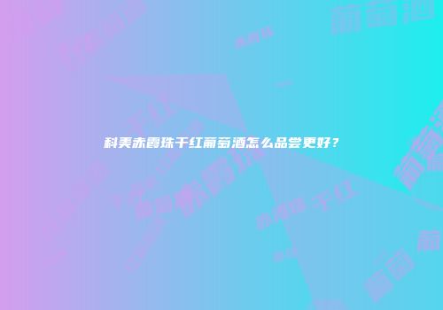 科美赤霞珠干红葡萄酒怎么品尝更好？