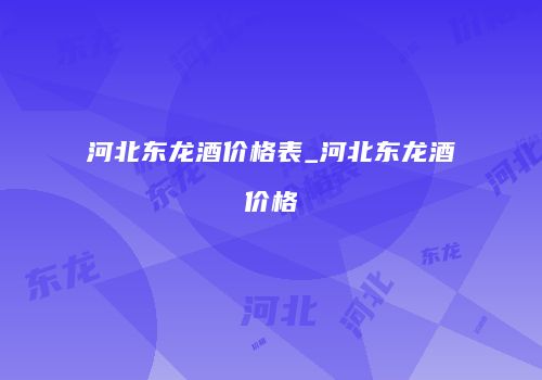 河北东龙酒价格表_河北东龙酒价格