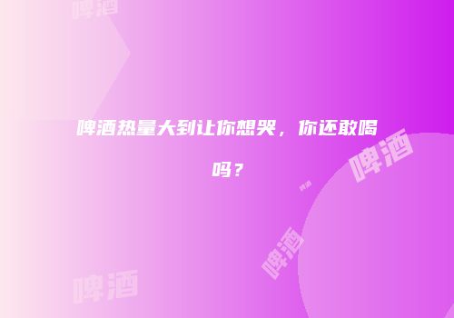 啤酒热量大到让你想哭，你还敢喝吗？