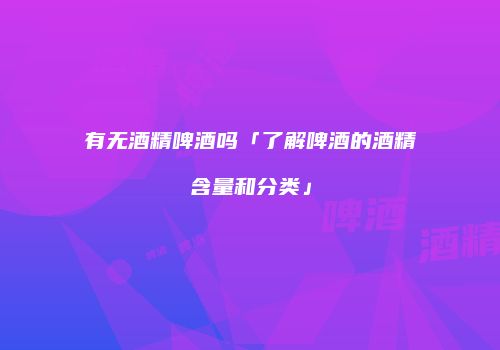 有无酒精啤酒吗「了解啤酒的酒精含量和分类」
