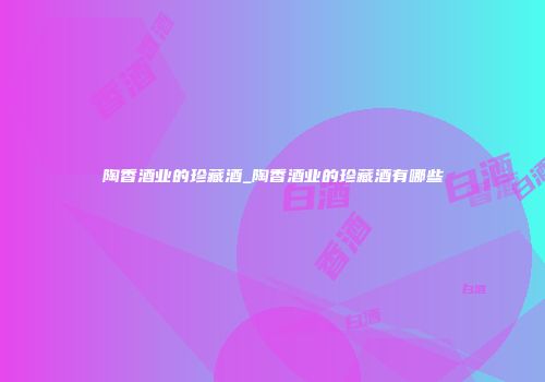 陶香酒业的珍藏酒_陶香酒业的珍藏酒有哪些