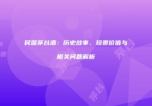 民国茅台酒：历史故事、珍贵价值与相关问题解析