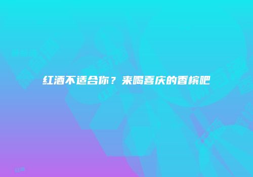 红酒不适合你？来喝喜庆的香槟吧