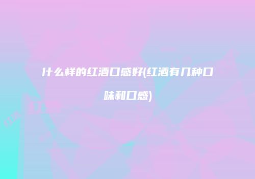 什么样的红酒口感好(红酒有几种口味和口感)