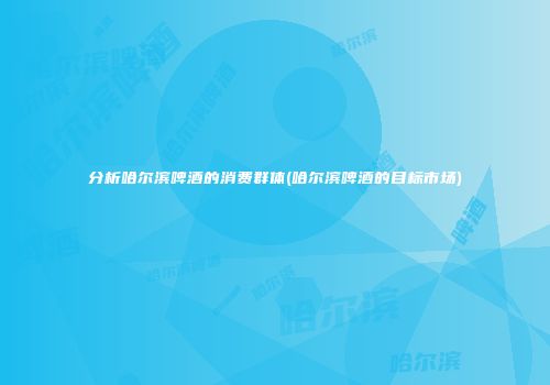 分析哈尔滨啤酒的消费群体(哈尔滨啤酒的目标市场)