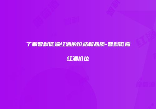 了解智利低端红酒的价格和品质-智利低端红酒价位