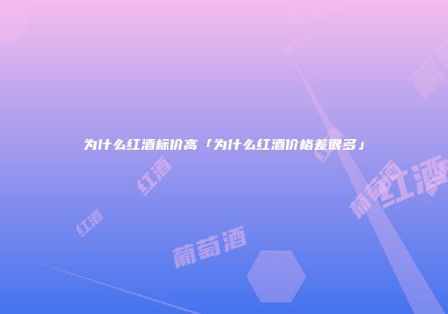 为什么红酒标价高「为什么红酒价格差很多」