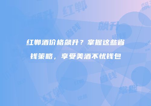 红郸酒价格飙升？掌握这些省钱策略，享受美酒不忧钱包