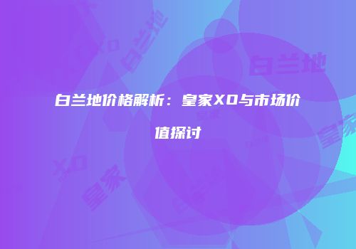 白兰地价格解析：皇家XO与市场价值探讨