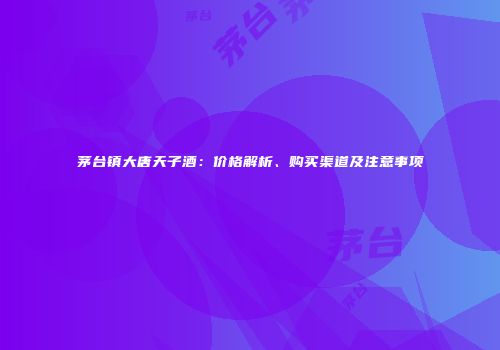 茅台镇大唐天子酒：价格解析、购买渠道及注意事项