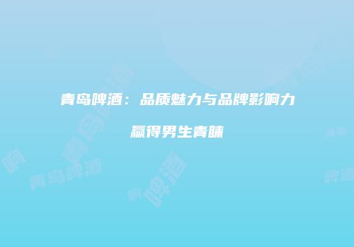 青岛啤酒：品质魅力与品牌影响力赢得男生青睐
