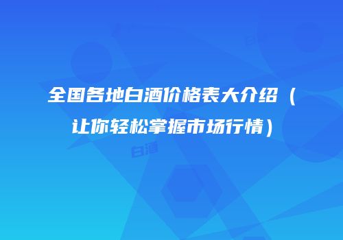 全国各地白酒价格表大介绍（让你轻松掌握市场行情）