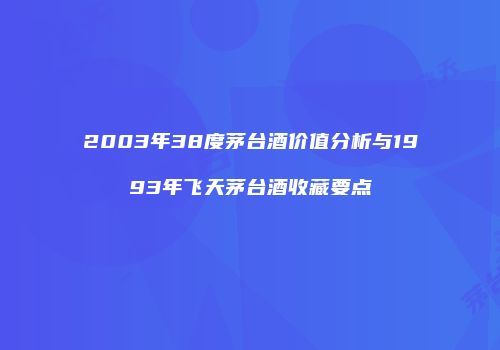 2003年38度茅台酒价值分析与1993年飞天茅台酒收藏要点