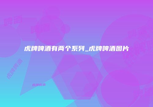 虎牌啤酒有两个系列_虎牌啤酒图片