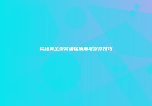 揭秘黄金贵宾酒保质期与保存技巧