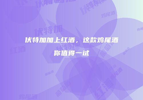 伏特加加上红酒，这款鸡尾酒你值得一试