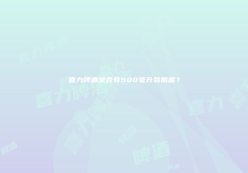 喜力啤酒是否有500毫升装瓶呢？
