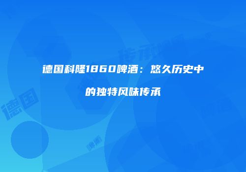 德国科隆1860啤酒：悠久历史中的独特风味传承