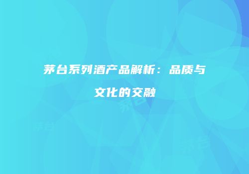 茅台系列酒产品解析：品质与文化的交融