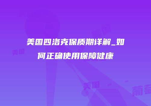 美国四洛克保质期详解_如何正确使用保障健康