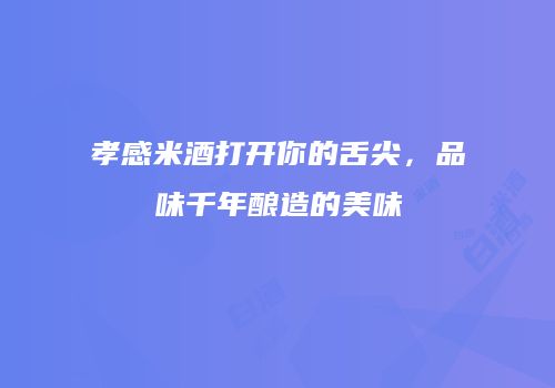 孝感米酒打开你的舌尖，品味千年酿造的美味