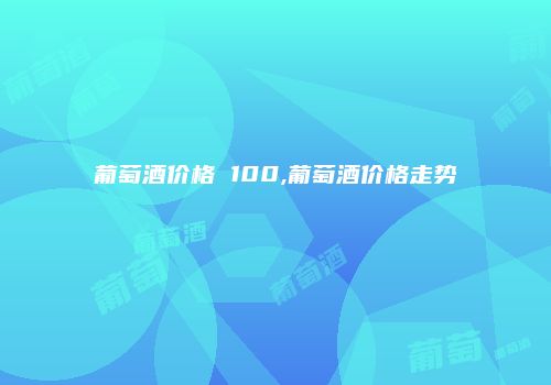 葡萄酒价格 100,葡萄酒价格走势