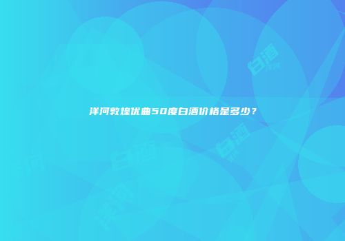 洋河敦煌优曲50度白酒价格是多少？