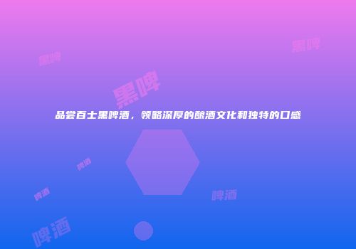 品尝百士黑啤酒，领略深厚的酿酒文化和独特的口感