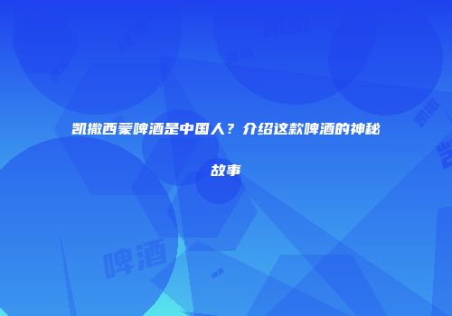 凯撒西蒙啤酒是中国人？介绍这款啤酒的神秘故事