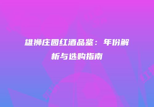 雄狮庄园红酒品鉴：年份解析与选购指南