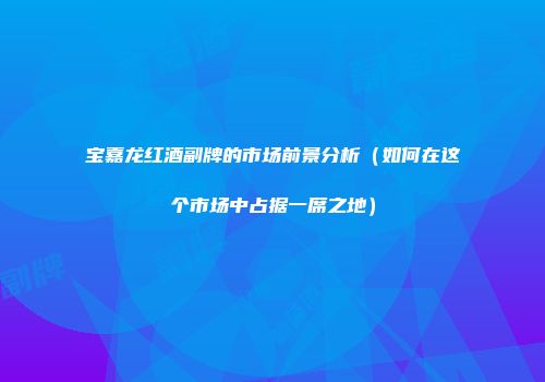 宝嘉龙红酒副牌的市场前景分析（如何在这个市场中占据一席之地）