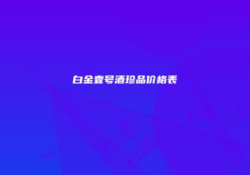 白金壹号酒珍品价格表