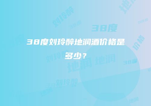 38度刘玲醉地润酒价格是多少？