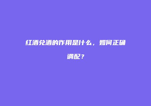 红酒兑酒的作用是什么，如何正确调配？