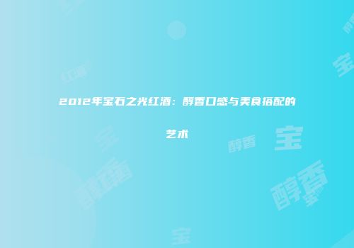 2012年宝石之光红酒：醇香口感与美食搭配的艺术